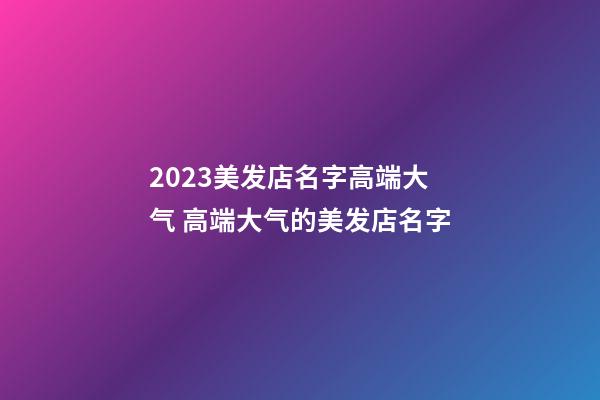 2023美发店名字高端大气 高端大气的美发店名字-第1张-店铺起名-玄机派